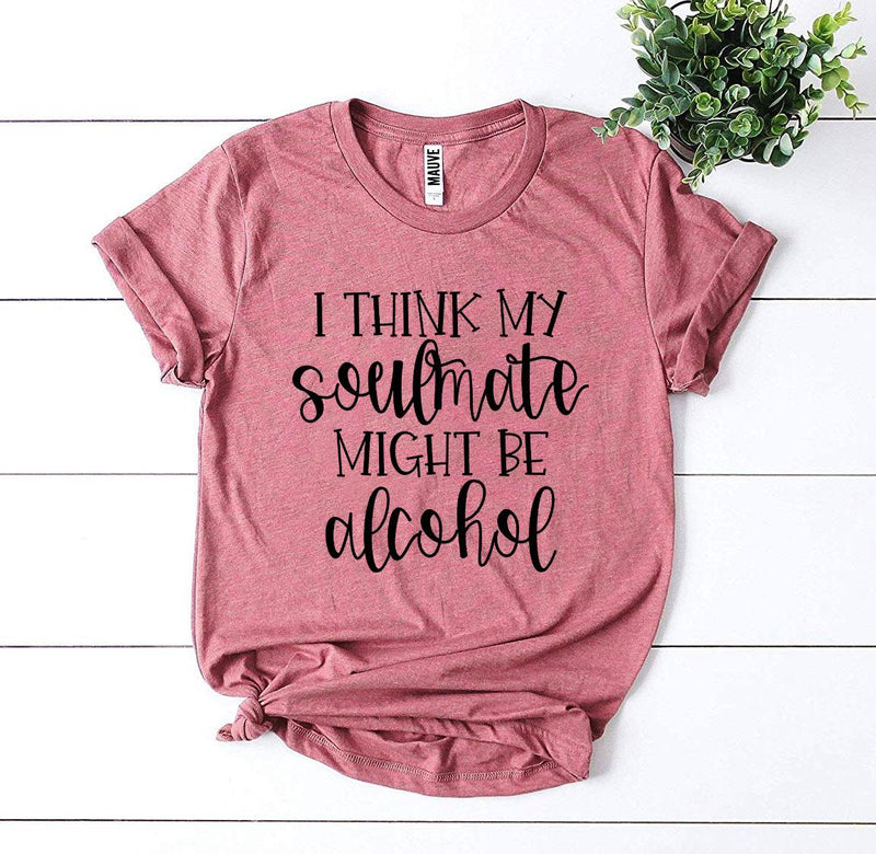 I Think My Soulmate Might Be Alcohol T-shirt